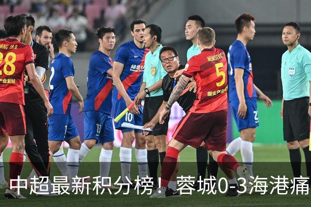 中超最新积分榜！蓉城0-3海港痛失冠军点，国安1比0稳居第三