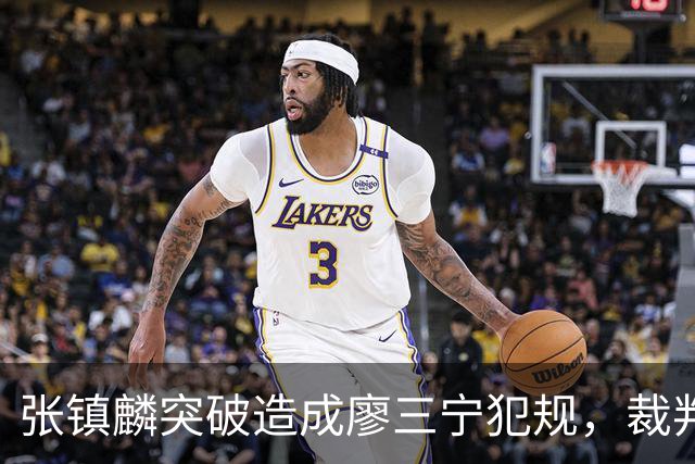 张镇麟突破造成廖三宁犯规，裁判回看吹罚后者违体犯规